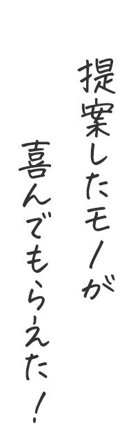 提案したものが喜んでもらえた