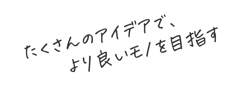 たくさんのアイデアでより良いモノを目指す